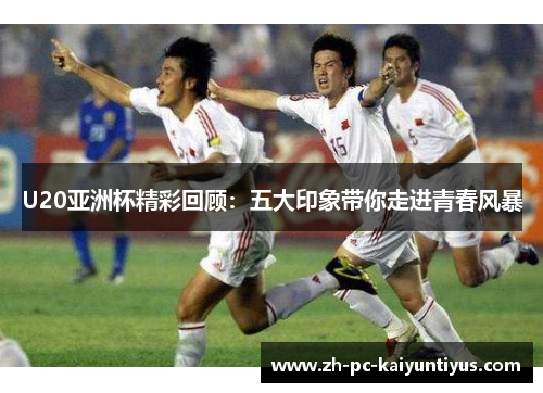 U20亚洲杯精彩回顾：五大印象带你走进青春风暴