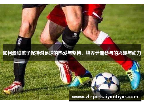 如何激励孩子保持对足球的热爱与坚持，培养长期参与的兴趣与动力