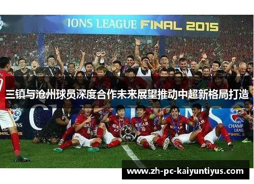 三镇与沧州球员深度合作未来展望推动中超新格局打造