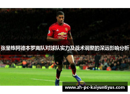 张呈栋阿德本罗离队对球队实力及战术调整的深远影响分析