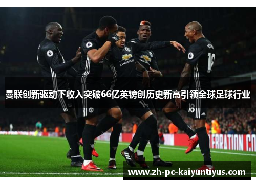 曼联创新驱动下收入突破66亿英镑创历史新高引领全球足球行业