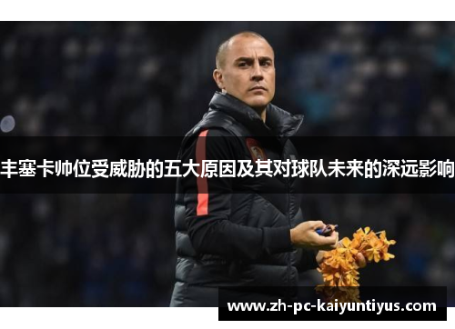 丰塞卡帅位受威胁的五大原因及其对球队未来的深远影响