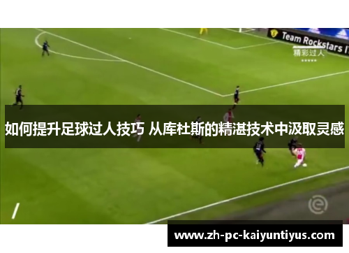 如何提升足球过人技巧 从库杜斯的精湛技术中汲取灵感