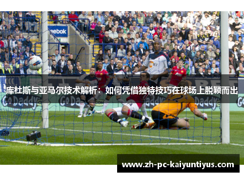 库杜斯与亚马尔技术解析：如何凭借独特技巧在球场上脱颖而出