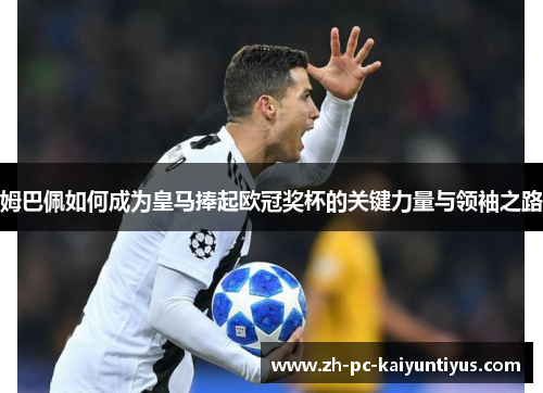 姆巴佩如何成为皇马捧起欧冠奖杯的关键力量与领袖之路