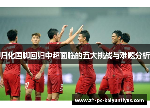 归化国脚回归中超面临的五大挑战与难题分析
