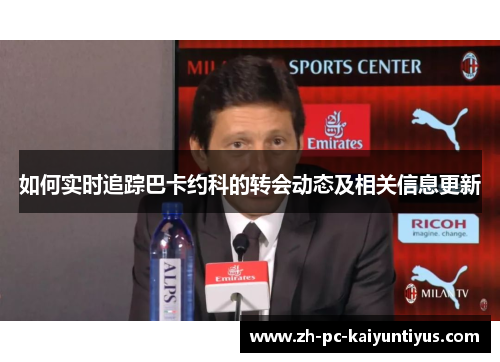 如何实时追踪巴卡约科的转会动态及相关信息更新