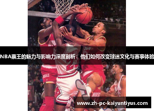 NBA票王的魅力与影响力深度剖析：他们如何改变球迷文化与赛事体验