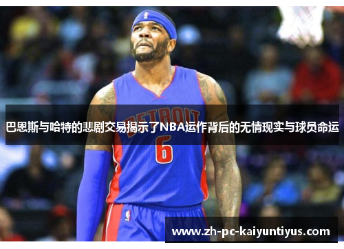 巴恩斯与哈特的悲剧交易揭示了NBA运作背后的无情现实与球员命运