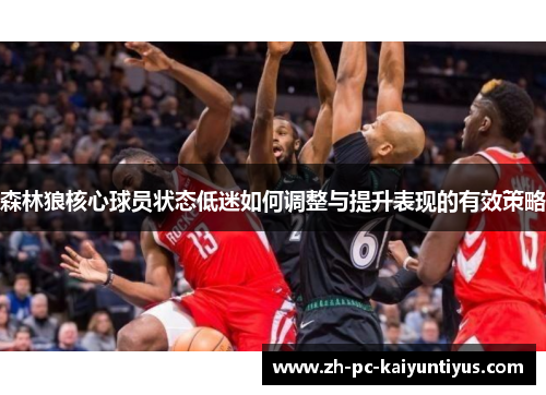 森林狼核心球员状态低迷如何调整与提升表现的有效策略