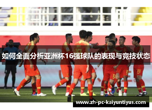 如何全面分析亚洲杯16强球队的表现与竞技状态