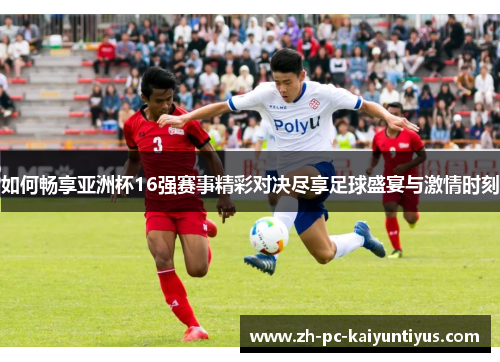 如何畅享亚洲杯16强赛事精彩对决尽享足球盛宴与激情时刻