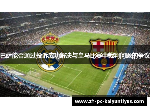 巴萨能否通过投诉成功解决与皇马比赛中裁判问题的争议
