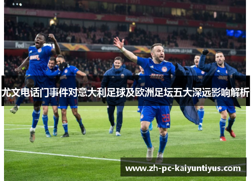 尤文电话门事件对意大利足球及欧洲足坛五大深远影响解析