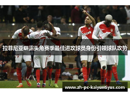 拉菲尼亚崭露头角赛季最佳进攻球员身份引领球队攻势