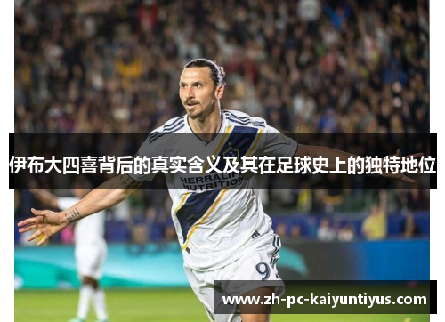 伊布大四喜背后的真实含义及其在足球史上的独特地位