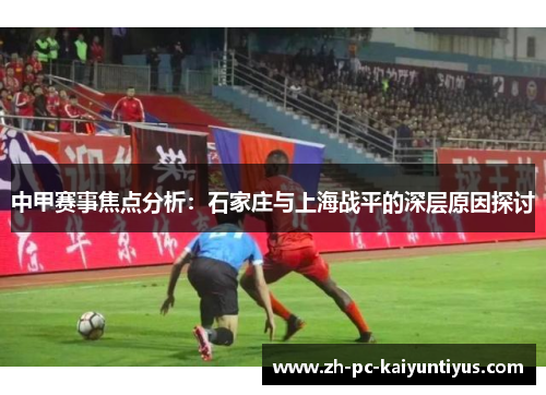 中甲赛事焦点分析：石家庄与上海战平的深层原因探讨