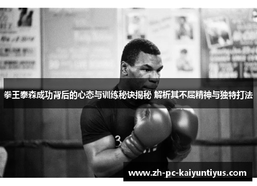 拳王泰森成功背后的心态与训练秘诀揭秘 解析其不屈精神与独特打法