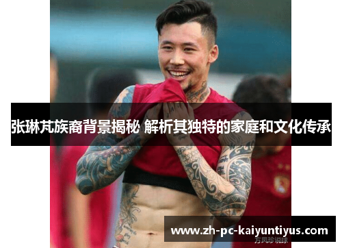 张琳芃族裔背景揭秘 解析其独特的家庭和文化传承