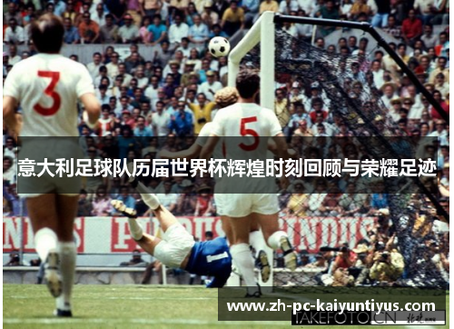意大利足球队历届世界杯辉煌时刻回顾与荣耀足迹