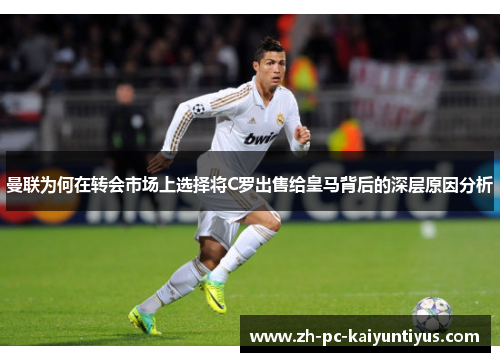 曼联为何在转会市场上选择将C罗出售给皇马背后的深层原因分析