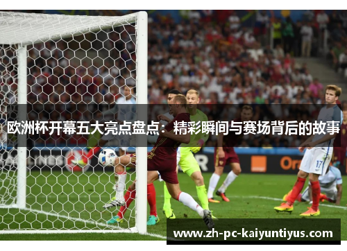 欧洲杯开幕五大亮点盘点：精彩瞬间与赛场背后的故事