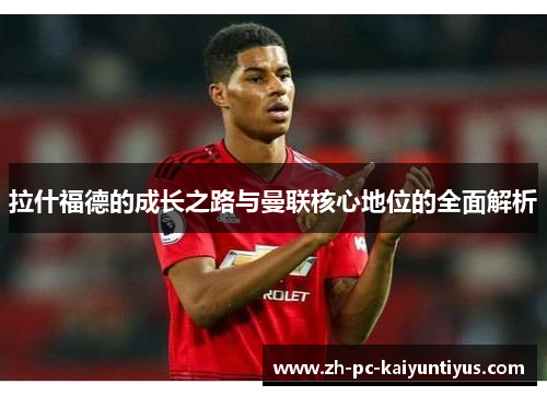 拉什福德的成长之路与曼联核心地位的全面解析
