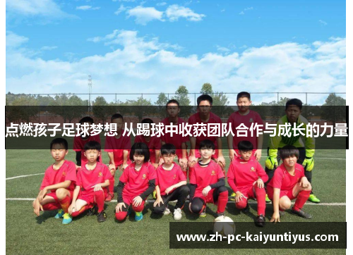 点燃孩子足球梦想 从踢球中收获团队合作与成长的力量