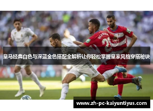 皇马经典白色与深蓝金色搭配全解析让你轻松掌握皇家风格穿搭秘诀