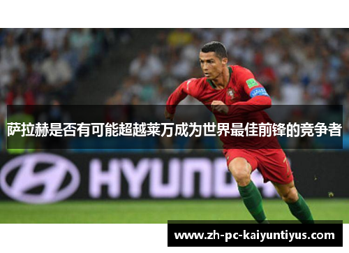 萨拉赫是否有可能超越莱万成为世界最佳前锋的竞争者