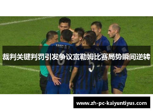 裁判关键判罚引发争议富勒姆比赛局势瞬间逆转