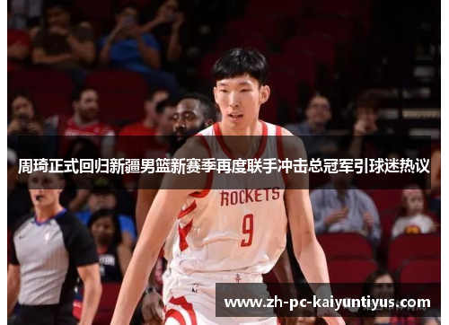 周琦正式回归新疆男篮新赛季再度联手冲击总冠军引球迷热议