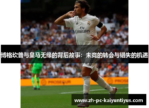 博格坎普与皇马无缘的背后故事：未竟的转会与错失的机遇