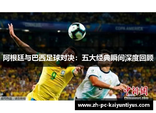 阿根廷与巴西足球对决：五大经典瞬间深度回顾