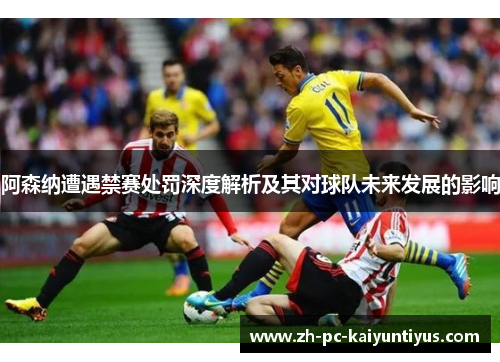 阿森纳遭遇禁赛处罚深度解析及其对球队未来发展的影响