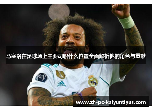 马塞洛在足球场上主要司职什么位置全面解析他的角色与贡献