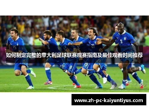 如何制定完整的意大利足球联赛观赛指南及最佳观看时间推荐