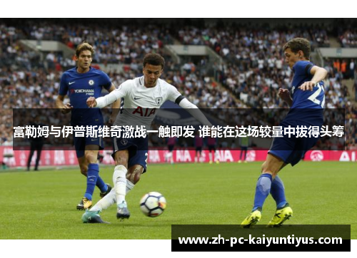 富勒姆与伊普斯维奇激战一触即发 谁能在这场较量中拔得头筹