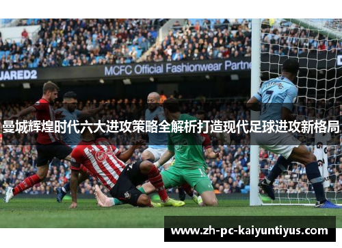曼城辉煌时代六大进攻策略全解析打造现代足球进攻新格局