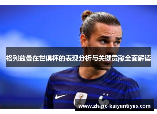 格列兹曼在世俱杯的表现分析与关键贡献全面解读