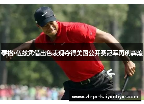 泰格·伍兹凭借出色表现夺得美国公开赛冠军再创辉煌