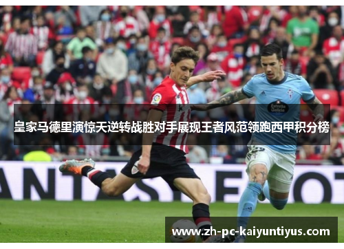 皇家马德里演惊天逆转战胜对手展现王者风范领跑西甲积分榜