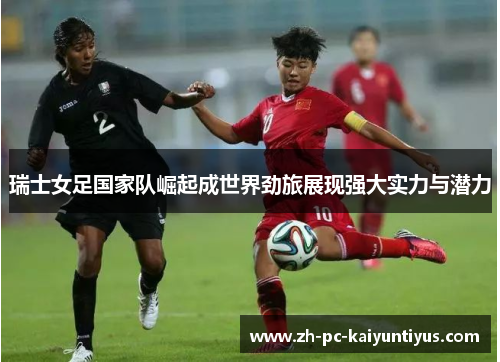 瑞士女足国家队崛起成世界劲旅展现强大实力与潜力