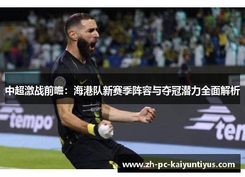 中超激战前瞻:海港队新赛季阵容与夺冠潜力全面解析 中超激战前瞻:海港队新赛季阵容与夺冠潜力全面解析