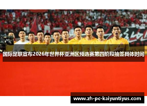 国际足联宣布2026年世界杯亚洲区预选赛第四阶段抽签具体时间 国际足联宣布2026年世界杯亚洲区预选赛第四阶段抽签具体时间