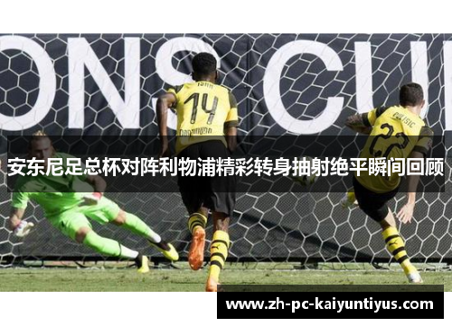 安东尼足总杯对阵利物浦精彩转身抽射绝平瞬间回顾