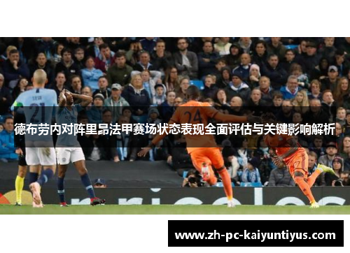 德布劳内对阵里昂法甲赛场状态表现全面评估与关键影响解析