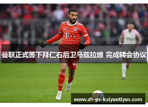 曼联正式签下拜仁右后卫马兹拉维 完成转会协议 曼联正式签下拜仁右后卫马兹拉维 完成转会协议