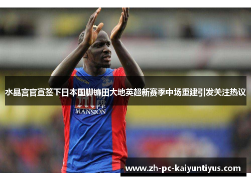水晶宫官宣签下日本国脚镰田大地英超新赛季中场重建引发关注热议 水晶宫官宣签下日本国脚镰田大地英超新赛季中场重建引发关注热议
