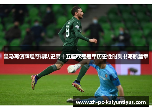皇马再创辉煌夺得队史第十五座欧冠冠军历史性时刻书写新篇章 皇马再创辉煌夺得队史第十五座欧冠冠军历史性时刻书写新篇章